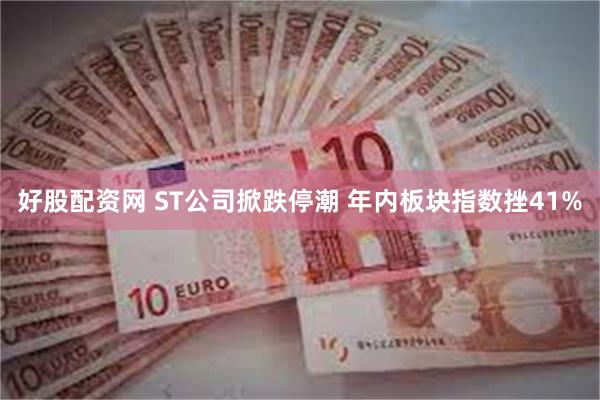 好股配资网 ST公司掀跌停潮 年内板块指数挫41%