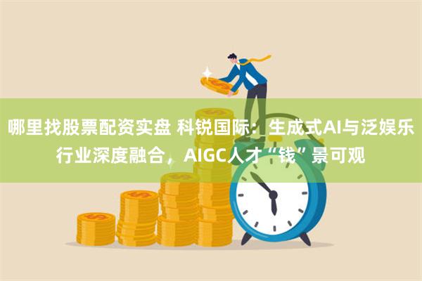 哪里找股票配资实盘 科锐国际：生成式AI与泛娱乐行业深度融合，AIGC人才“钱”景可观