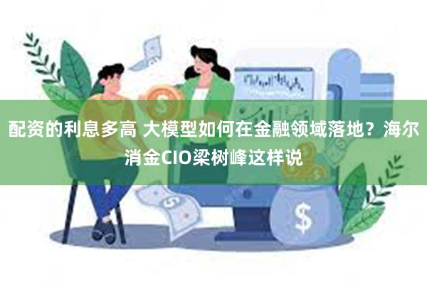 配资的利息多高 大模型如何在金融领域落地？海尔消金CIO梁树峰这样说