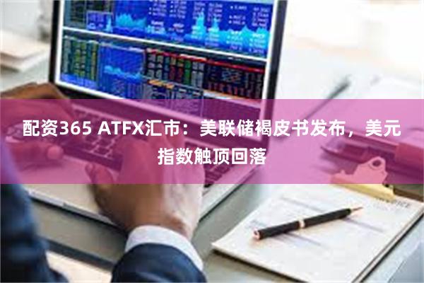 配资365 ATFX汇市：美联储褐皮书发布，美元指数触顶回落