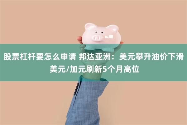 股票杠杆要怎么申请 邦达亚洲：美元攀升油价下滑 美元/加元刷新5个月高位