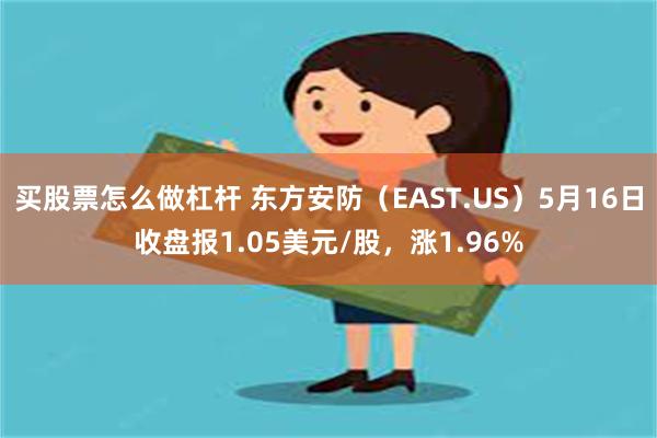 买股票怎么做杠杆 东方安防（EAST.US）5月16日收盘报1.05美元/股，涨1.96%