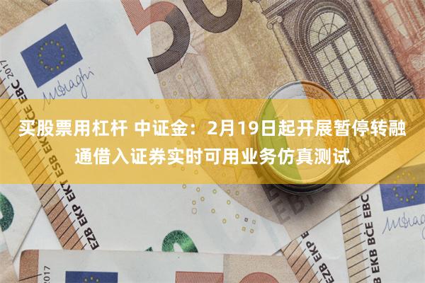 买股票用杠杆 中证金：2月19日起开展暂停转融通借入证券实时可用业务仿真测试