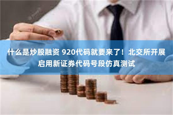 什么是炒股融资 920代码就要来了！北交所开展启用新证券代码号段仿真测试