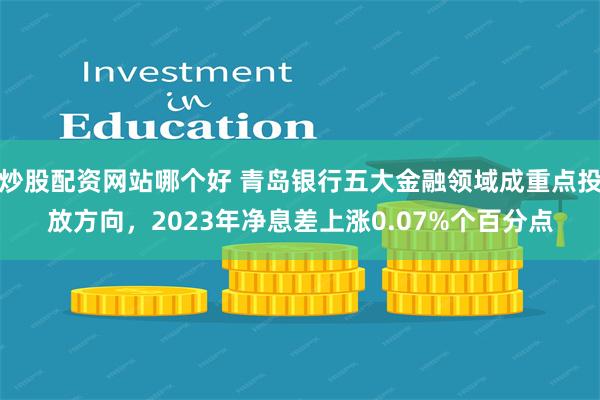 炒股配资网站哪个好 青岛银行五大金融领域成重点投放方向，2023年净息差上涨0.07%个百分点