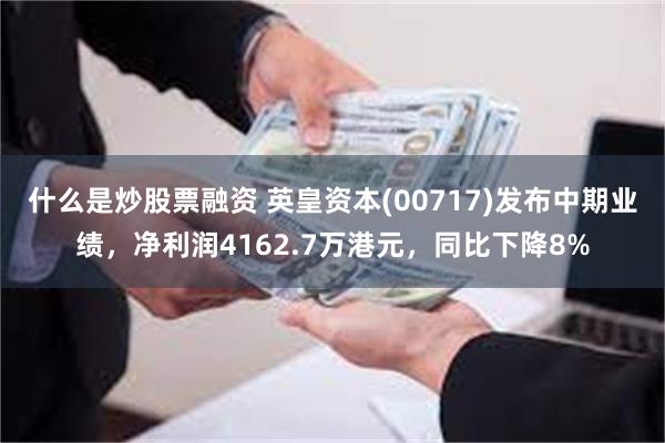 什么是炒股票融资 英皇资本(00717)发布中期业绩，净利润4162.7万港元，同比下降8%