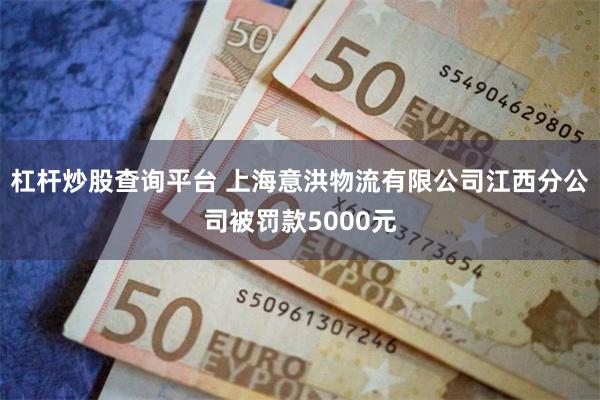 杠杆炒股查询平台 上海意洪物流有限公司江西分公司被罚款5000元