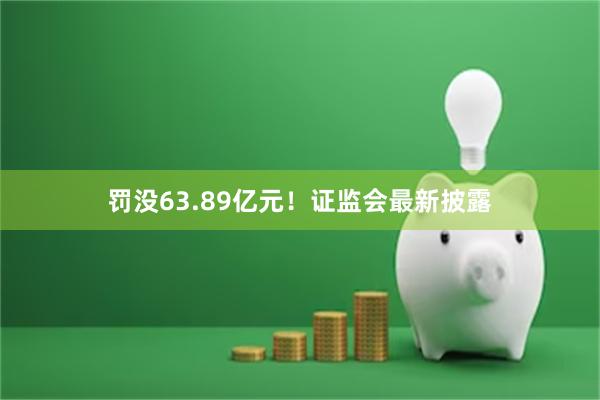 罚没63.89亿元！证监会最新披露