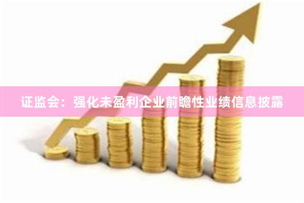 证监会：强化未盈利企业前瞻性业绩信息披露