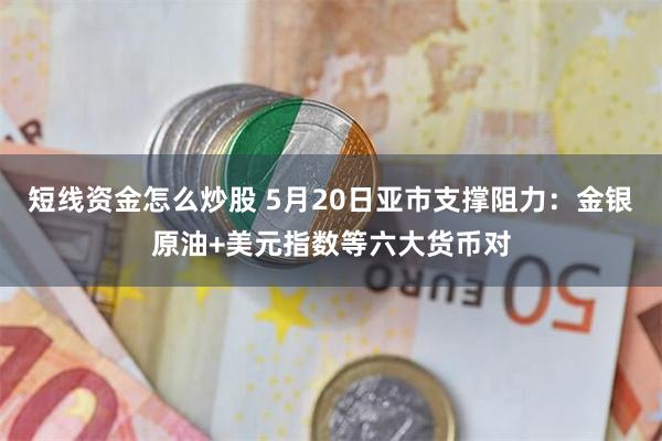 短线资金怎么炒股 5月20日亚市支撑阻力：金银原油+美元指数等六大货币对