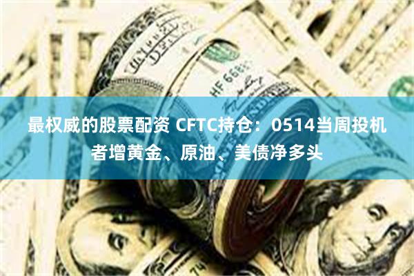 最权威的股票配资 CFTC持仓：0514当周投机者增黄金、原油、美债净多头