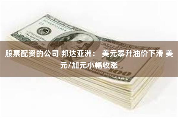 股票配资的公司 邦达亚洲： 美元攀升油价下滑 美元/加元小幅收涨