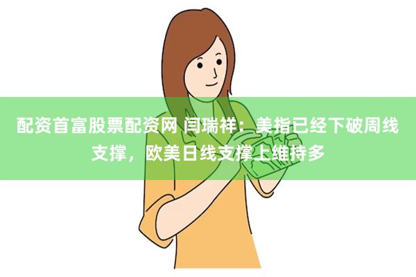 配资首富股票配资网 闫瑞祥：美指已经下破周线支撑，欧美日线支撑上维持多