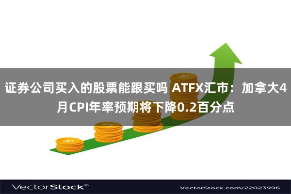 证券公司买入的股票能跟买吗 ATFX汇市：加拿大4月CPI年率预期将下降0.2百分点