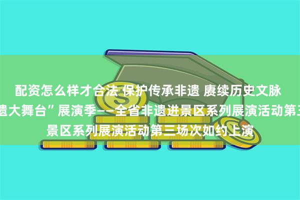 配资怎么样才合法 保护传承非遗 赓续历史文脉 2024“甘肃非遗大舞台”展演季——全省非遗进景区系列展演活动第三场次如约上演