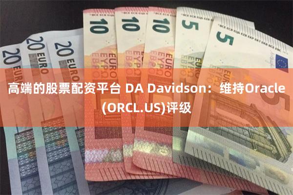 高端的股票配资平台 DA Davidson：维持Oracle(ORCL.US)评级