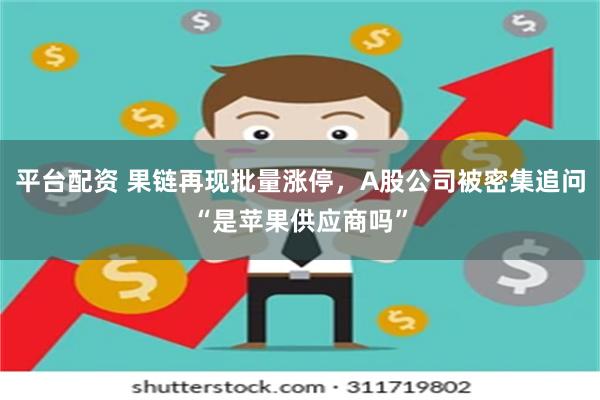 平台配资 果链再现批量涨停，A股公司被密集追问“是苹果供应商吗”