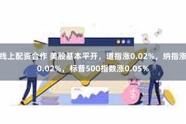 线上配资合作 美股基本平开，道指涨0.02%，纳指涨0.02%，标普500指数涨0.05%