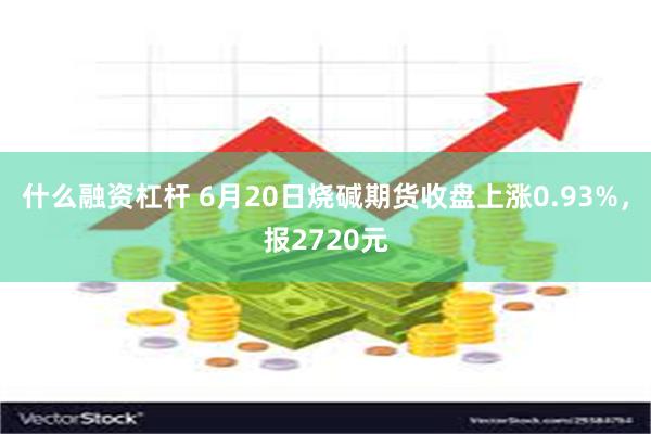 什么融资杠杆 6月20日烧碱期货收盘上涨0.93%，报2720元