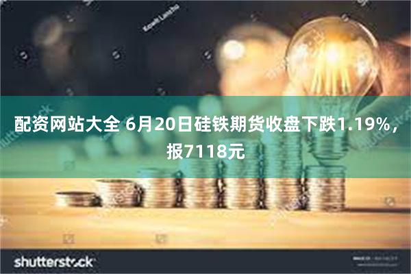 配资网站大全 6月20日硅铁期货收盘下跌1.19%，报7118元