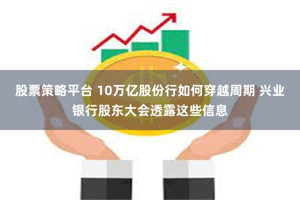 股票策略平台 10万亿股份行如何穿越周期 兴业银行股东大会透露这些信息