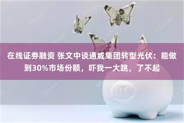 在线证劵融资 张文中谈通威集团转型光伏：能做到30%市场份额，吓我一大跳，了不起