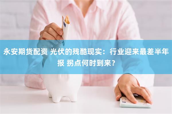 永安期货配资 光伏的残酷现实：行业迎来最差半年报 拐点何时到来？