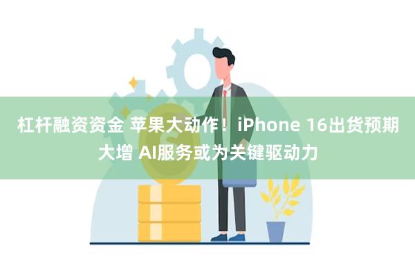 杠杆融资资金 苹果大动作！iPhone 16出货预期大增 AI服务或为关键驱动力