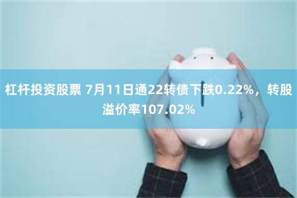 杠杆投资股票 7月11日通22转债下跌0.22%，转股溢价率107.02%