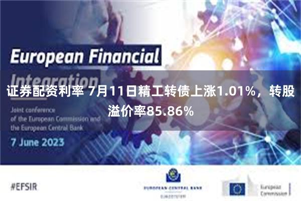 证券配资利率 7月11日精工转债上涨1.01%，转股溢价率85.86%