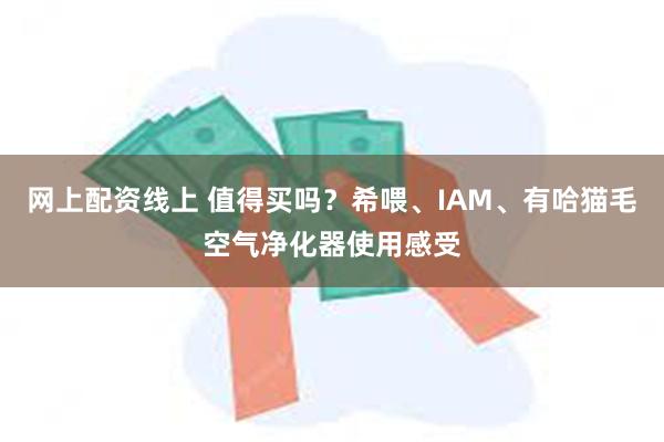 网上配资线上 值得买吗？希喂、IAM、有哈猫毛空气净化器使用感受