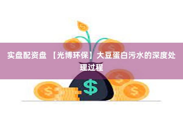 实盘配资盘 【光博环保】大豆蛋白污水的深度处理过程