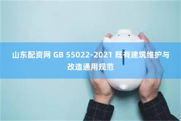 山东配资网 GB 55022-2021 既有建筑维护与改造通用规范