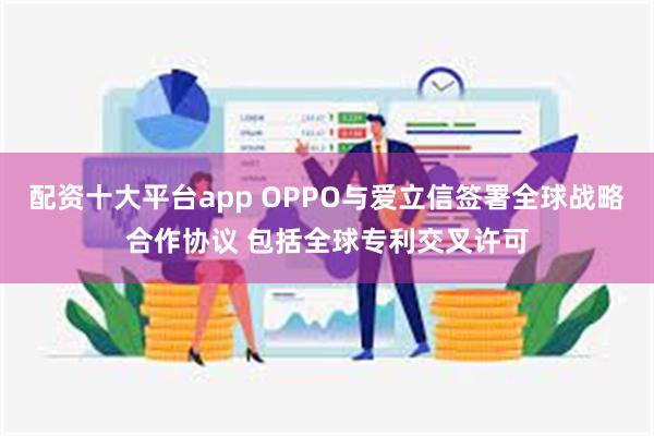 配资十大平台app OPPO与爱立信签署全球战略合作协议 包括全球专利交叉许可