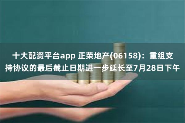 十大配资平台app 正荣地产(06158)：重组支持协议的最后截止日期进一步延长至7月28日下午