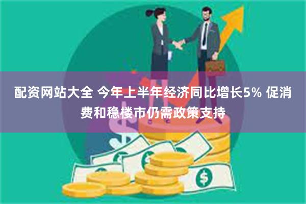 配资网站大全 今年上半年经济同比增长5% 促消费和稳楼市仍需政策支持