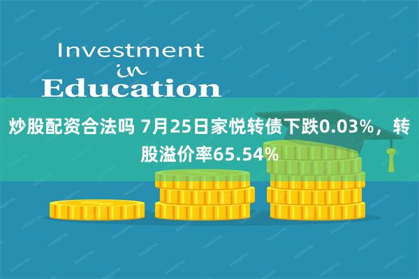 炒股配资合法吗 7月25日家悦转债下跌0.03%，转股溢价率65.54%