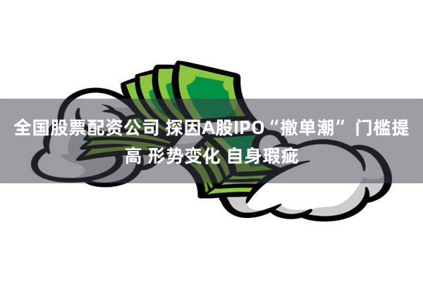 全国股票配资公司 探因A股IPO“撤单潮” 门槛提高 形势变化 自身瑕疵