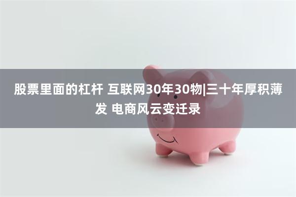 股票里面的杠杆 互联网30年30物|三十年厚积薄发 电商风云变迁录