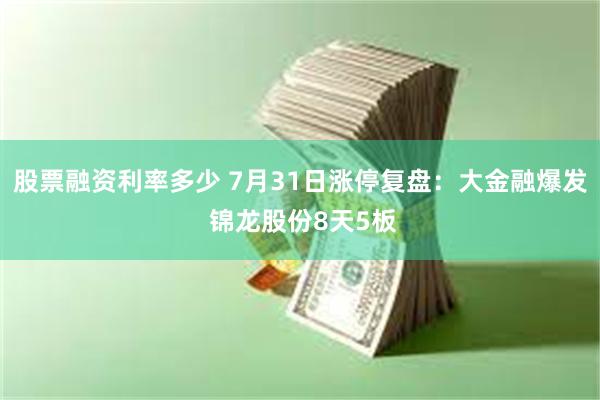 股票融资利率多少 7月31日涨停复盘：大金融爆发 锦龙股份8天5板