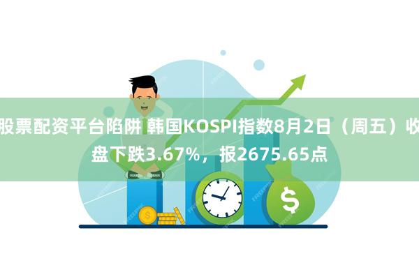 股票配资平台陷阱 韩国KOSPI指数8月2日（周五）收盘下跌3.67%，报2675.65点