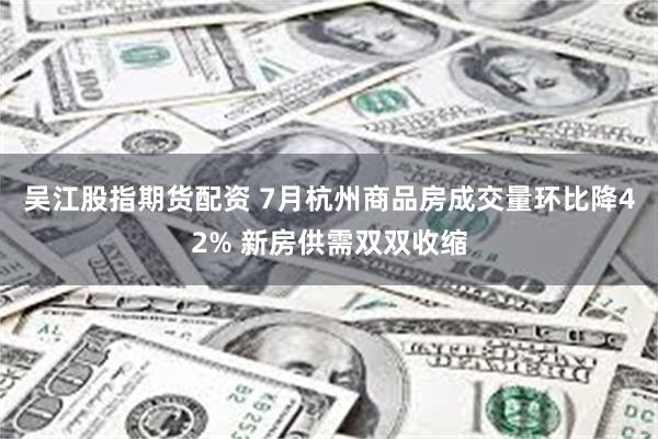 吴江股指期货配资 7月杭州商品房成交量环比降42% 新房供需双双收缩