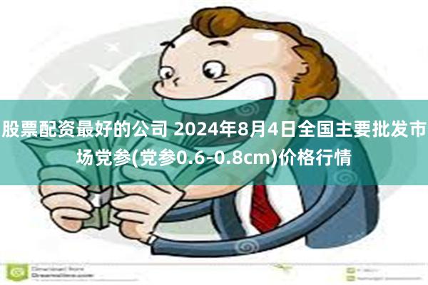 股票配资最好的公司 2024年8月4日全国主要批发市场党参(党参0.6-0.8cm)价格行情