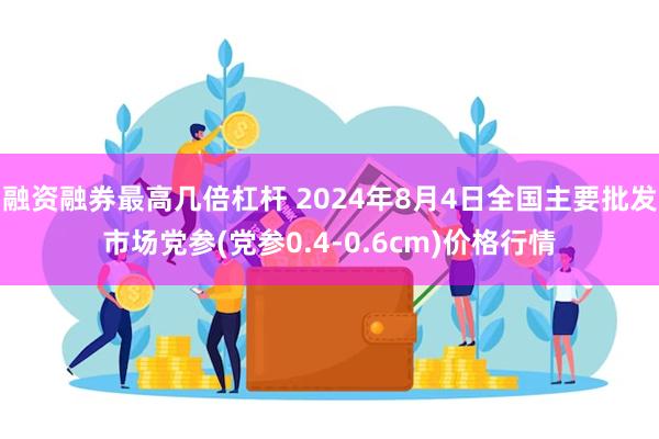 融资融券最高几倍杠杆 2024年8月4日全国主要批发市场党参(党参0.4-0.6cm)价格行情