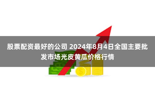 股票配资最好的公司 2024年8月4日全国主要批发市场光皮黄瓜价格行情