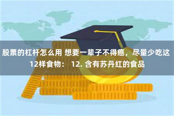 股票的杠杆怎么用 想要一辈子不得癌，尽量少吃这 12样食物： 12. 含有苏丹红的食品