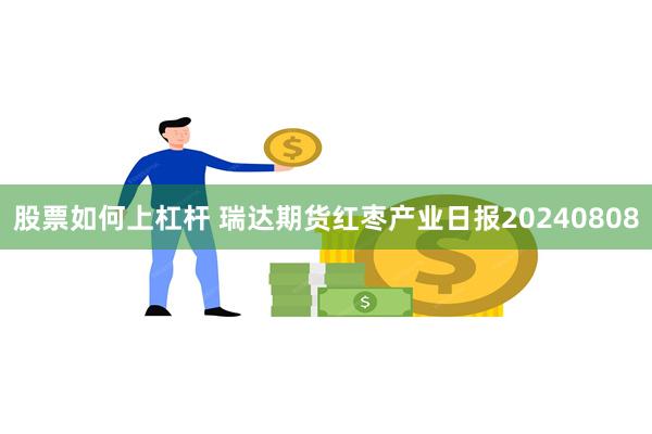 股票如何上杠杆 瑞达期货红枣产业日报20240808