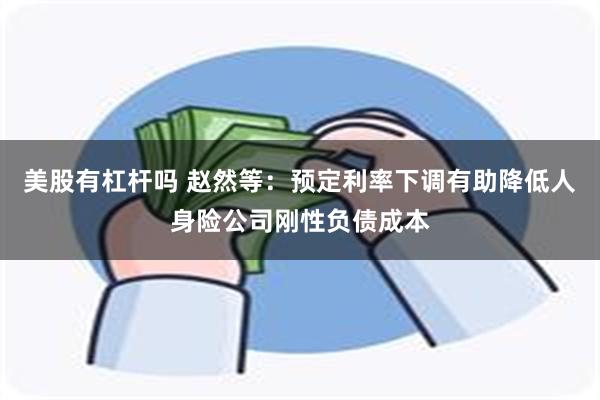 美股有杠杆吗 赵然等：预定利率下调有助降低人身险公司刚性负债成本