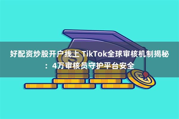 好配资炒股开户线上 TikTok全球审核机制揭秘：4万审核员守护平台安全