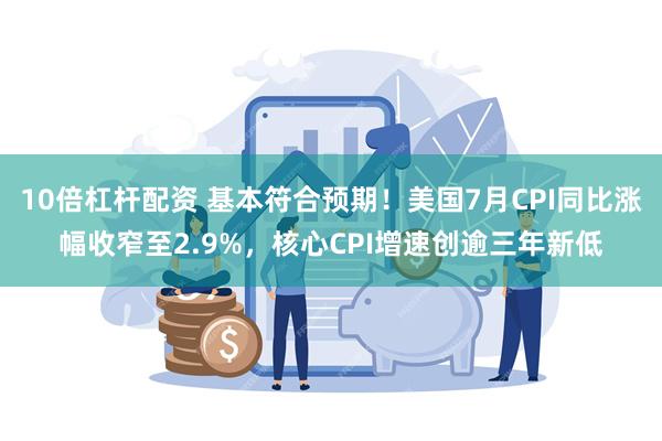 10倍杠杆配资 基本符合预期！美国7月CPI同比涨幅收窄至2.9%，核心CPI增速创逾三年新低